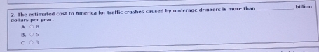 dollars per year. 2. The estimated cost to America for traffic crashes caused by underage drinkers is more than_
billion
A. O
15 . O
C. 0
