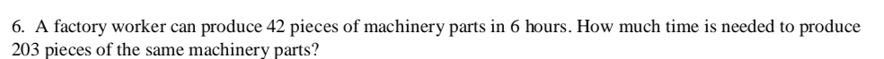 A factory worker can produce 42 pieces of machinery parts in 6 hours. How much time is needed to produce
203 pieces of the same machinery parts?
