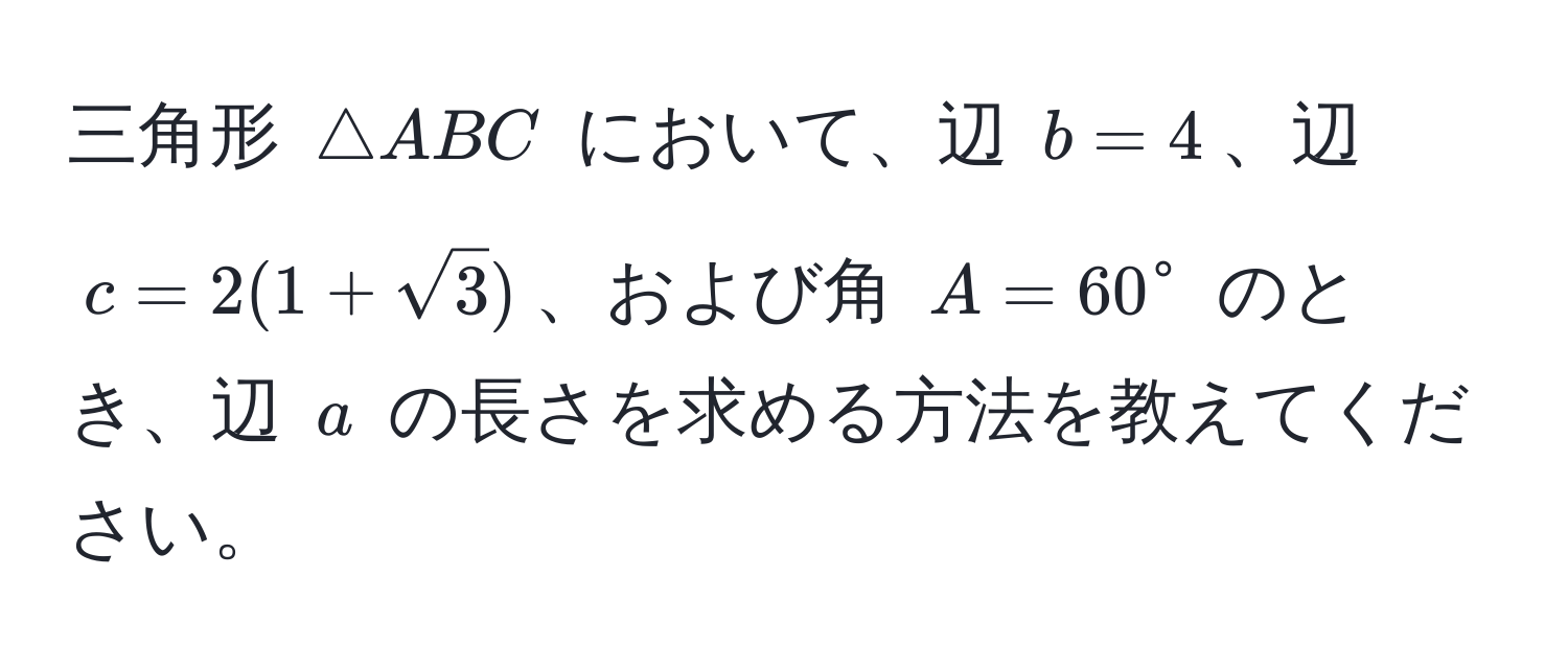 三角形 ( △ ABC ) において、辺 ( b = 4 )、辺 ( c = 2(1+sqrt(3)) )、および角 ( A = 60° ) のとき、辺 ( a ) の長さを求める方法を教えてください。