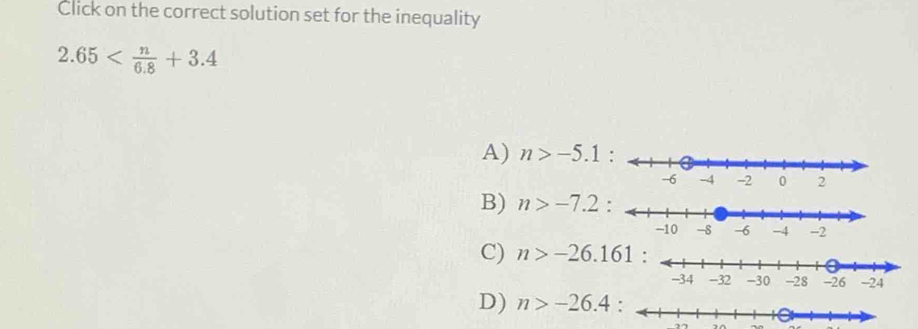 Click on the correct solution set for the inequality
2.65
A) n>-5.1
B) n>-7.2 :
C) n>-26.161
D) n>-26.4