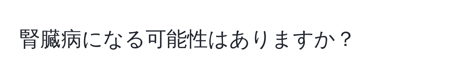 腎臓病になる可能性はありますか？