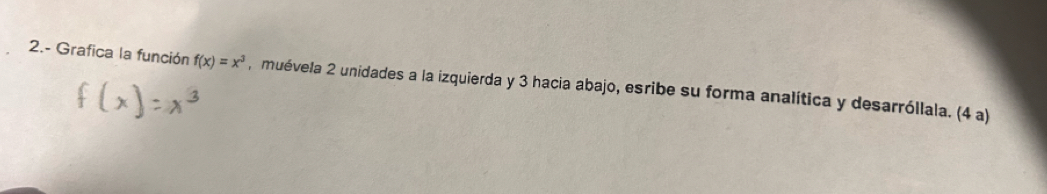 2.- Grafica la función f(x)=x^3 ,muévela 2 unidades a la izquierda y 3 hacia abajo, esribe su forma analítica y desarróllala. (4 a)