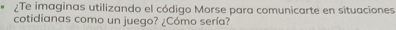 ¿Te imaginas utilizando el código Morse para comunicarte en situaciones 
cotidianas como un juego? ¿Cómo sería?