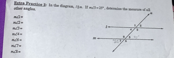 Extra Practice 2: In the diagram, l||m. . If m∠ 5=25° , determine the measure of all 
other angles.
m∠ 1=
m∠ 2=
m∠ 3=
m∠ 4=
m∠ 6=
m∠ 7=
m∠ 8=