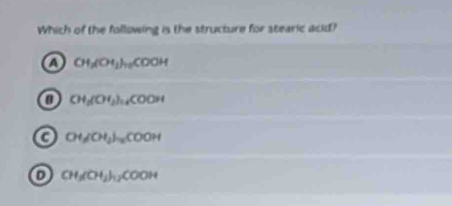 Which of the following is the structure for stearic acid?
o CH_3(OH_1)_10COOH
B CH_3(OH_2)_14COOH
a Ot_1/Ot_2)_nCOOH
o CH_3(CH_2)_12COOH