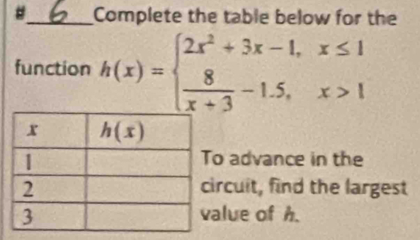 #_ Complete the table below for the
function h(x)=beginarrayl 2x^2+3x-1,x≤ 1  8/x+3 -1.5,x>1endarray.
o advance in the
rcuit, find the largest
alue of h.