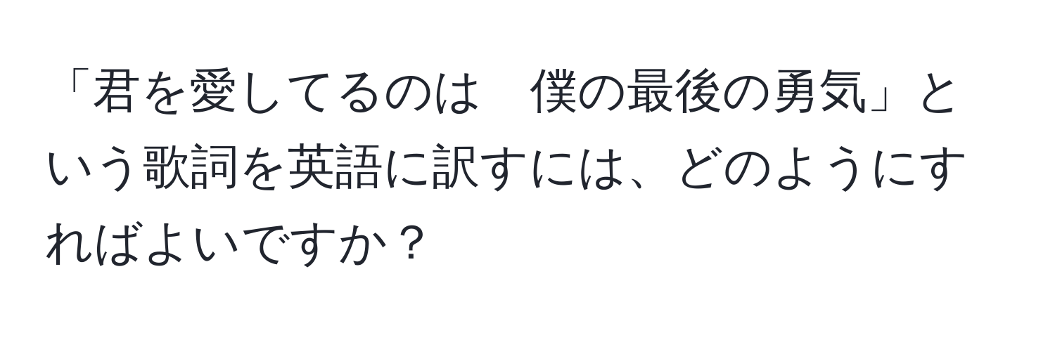 「君を愛してるのは　僕の最後の勇気」という歌詞を英語に訳すには、どのようにすればよいですか？