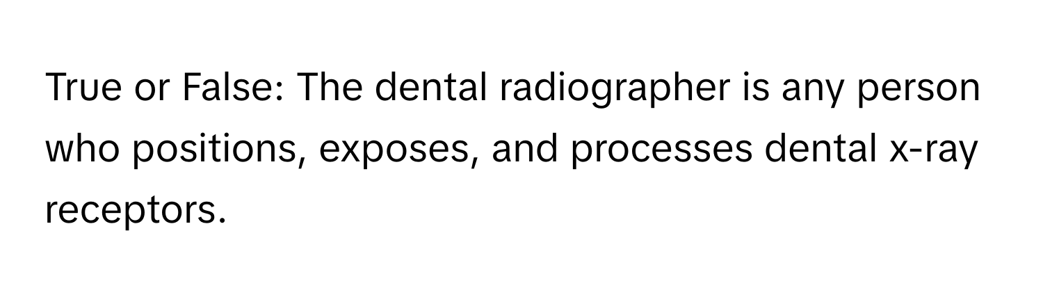 True or False: The dental radiographer is any person who positions, exposes, and processes dental x-ray receptors.