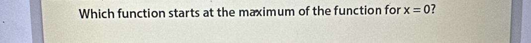 Which function starts at the maximum of the function for x=0 ?