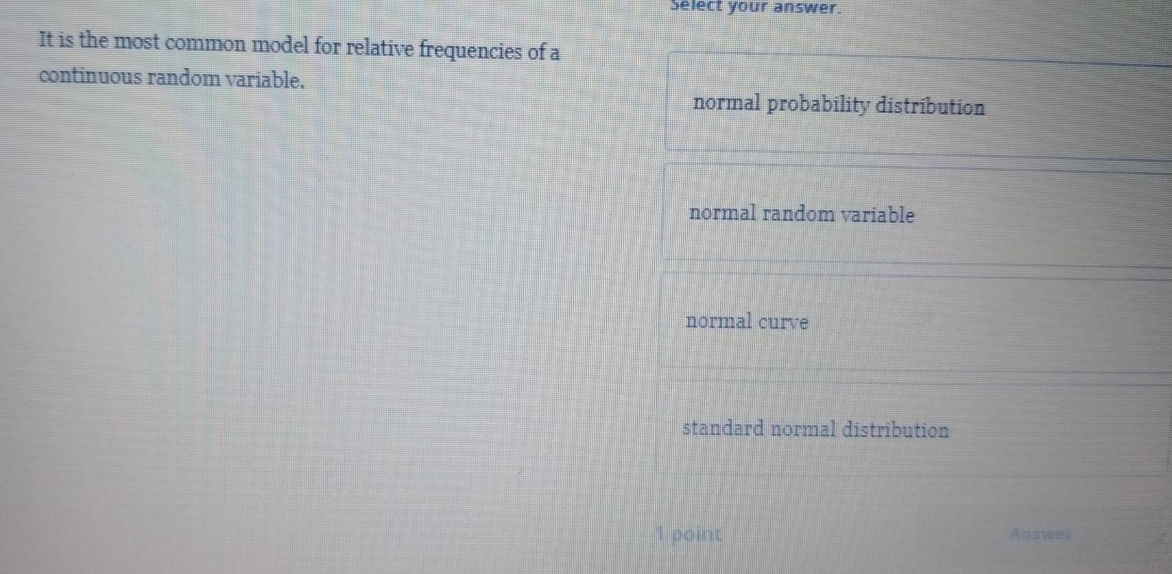 Select your answer.
It is the most common model for relative frequencies of a
continuous random variable.
normal probability distribution
normal random variable
normal curve
standard normal distribution
1 point Answer