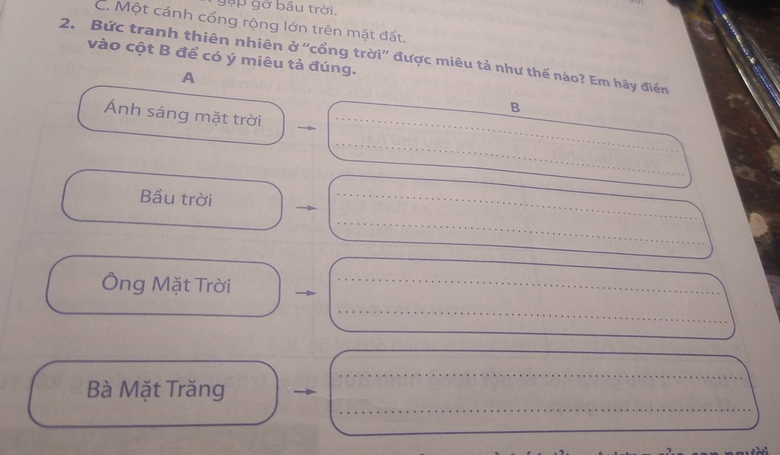 gặp gỡ bầu trời. 
C. Một cánh cổng rộng lớn trên mặt đất. 
vào cột B để có ý miêu tả đúng. 
2. Bức tranh thiên nhiên ở “cổng trời” được miêu tả như thế nào? Em hãy điển 
A 
_ 
B 
Ánh sáng mặt trời 
_ 
_ 
Bầu trời 
_ 
_ 
_ 
_ 
_ 
Ông Mặt Trời_ 
_ 
_ 
_ 
_ 
Bà Mặt Trăng 
_