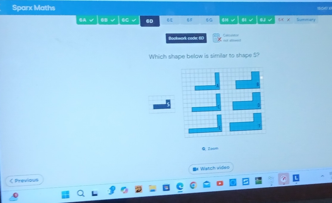 Sparx Maths 19047)1 
SA 6B 6C 6D 6E 6F 6G 6H 61 6J 8K x Summary 
Calculstor 
Bookwork code: 6D not allowed 
Which shape below is similar to shape S? 
Q. Zoom 
€ Watch video 
< Previous