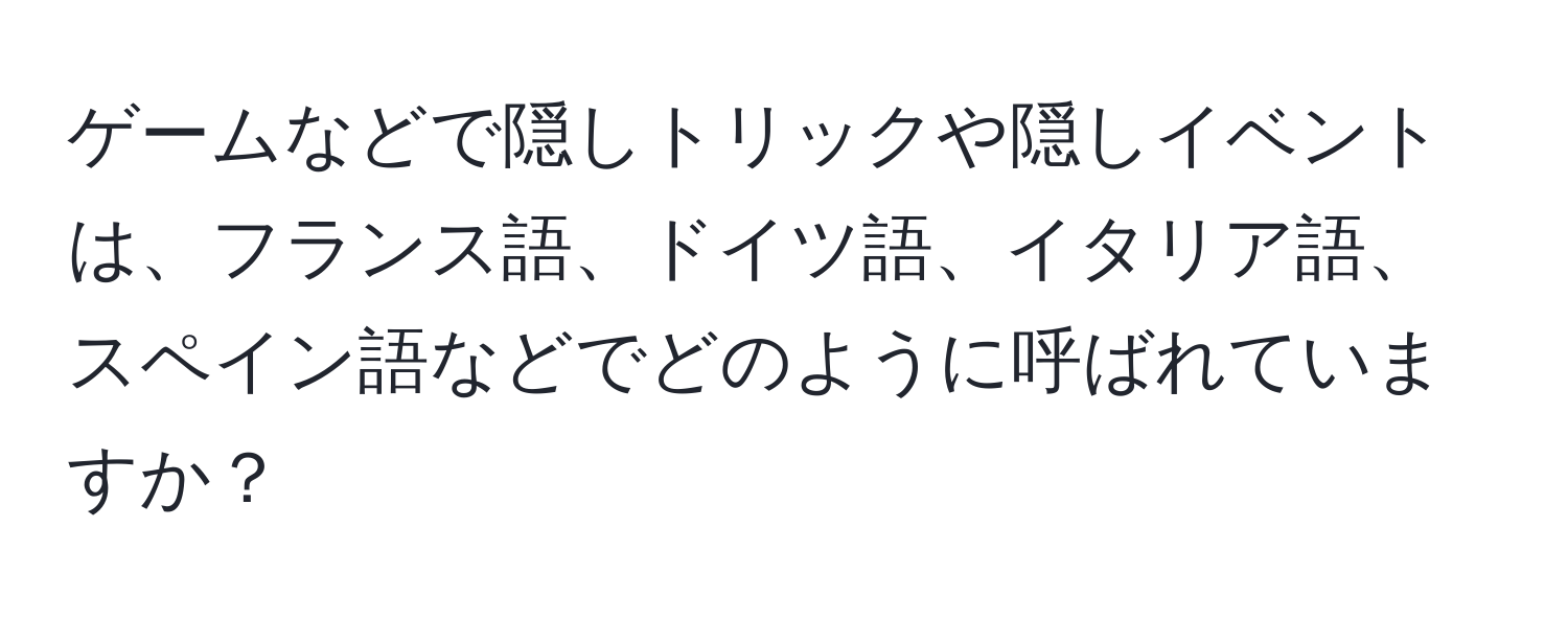 ゲームなどで隠しトリックや隠しイベントは、フランス語、ドイツ語、イタリア語、スペイン語などでどのように呼ばれていますか？