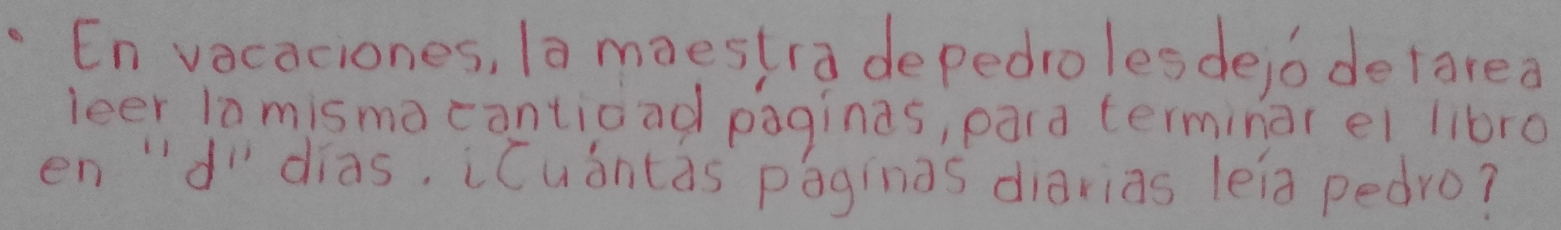 En vacaciones, Ia maestra depedrolesdejo defarea 
leer la misma cantioad paginas, para terminar el libro 
en 'd dias, iCuòntas paginas diarias leia pedro?