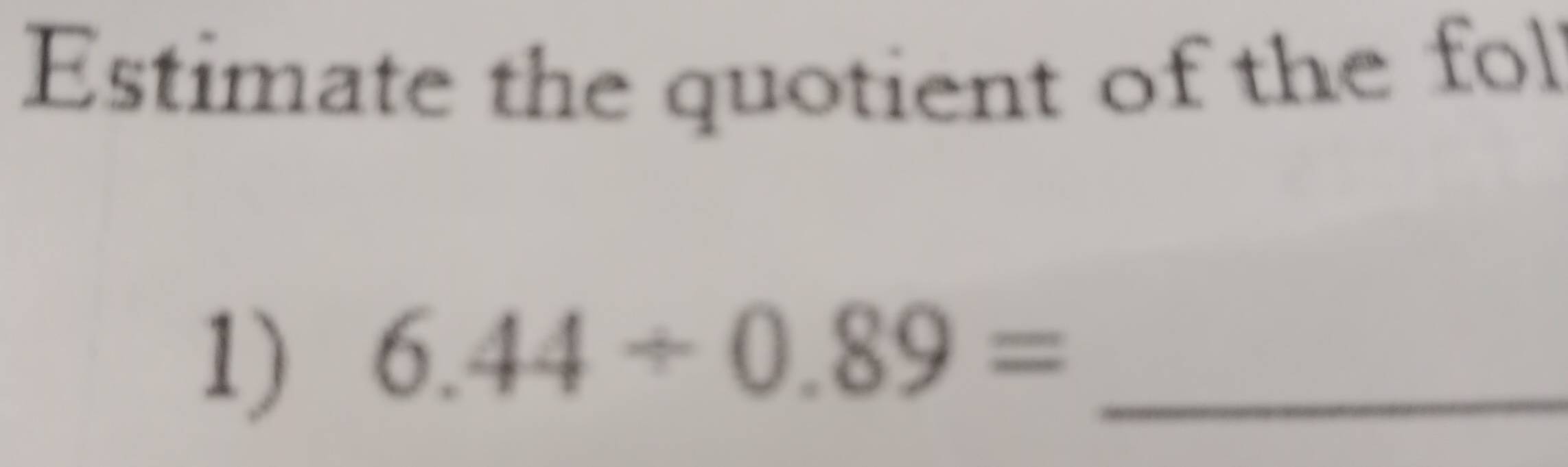 Estimate the quotient of the fol 
1) 6.44/ 0.89= _