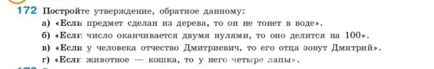 172 Постройτе уτверждение, обраτное данному: 
а) κΕслн цредмет сделанαиз дерева, τо он не тонет в воде◆. 
6) «Εслн число оканчивается двумя нулями, τо оноделится на 100». 
в) κΕсли у человека отчесτво дмиτриевич, τо его отца зовут дмиτрий◆. 
г) «Εслиживотное — кошка, то у него четыре лапы».