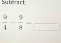 Subtract.
 9/4 - 9/8 =frac □ 