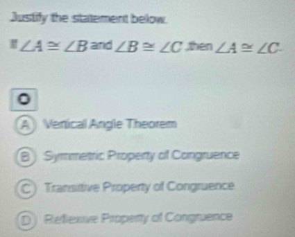 Justify the statement below.
≌ ∠ A≌ ∠ B and ∠ B≌ ∠ C ,then ∠ A≌ ∠ C. 
。
A Venical Angle Theorem
B) Symmetric Propenty of Congruence
C) Transitive Property of Congruence
DJ Reflexive Property of Congruence