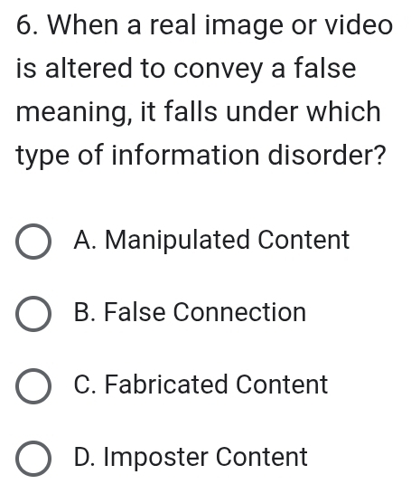 When a real image or video
is altered to convey a false
meaning, it falls under which
type of information disorder?
A. Manipulated Content
B. False Connection
C. Fabricated Content
D. Imposter Content