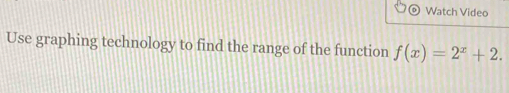 Watch Video 
Use graphing technology to find the range of the function f(x)=2^x+2.