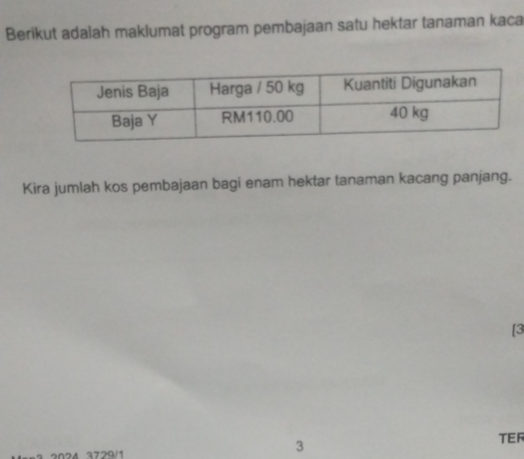 Berikut adalah maklumat program pembajaan satu hektar tanaman kaca 
Kira jumlah kos pembajaan bagi enam hektar tanaman kacang panjang. 
[3 
2024 3729/1
3
TER