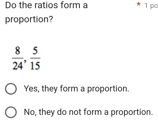 Do the ratios form a * 1 po
proportion?
 8/24 ,  5/15 
Yes, they form a proportion.
No, they do not form a proportion.