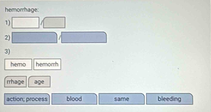 hemorrhage: 
1) 
2) 
3) 
hemo hemorrh 
rrhage age 
action; process blood same bleeding