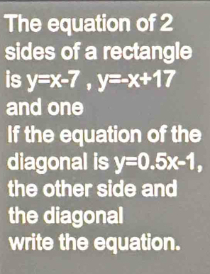 The equation of 2
sides of a rectangle
is y=x-7, y=-x+17
and one
If the equation of the
diagonal is y=0.5x-1, 
the other side and
the diagonal
write the equation.