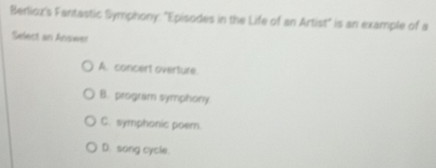 Berlioz's Fantastic Symphony: "Episodes in the Life of an Artist" is an example of a
Select an Anseer
A. concert overture.
B. program symphony
C. symphonic poem.
D. song cycle.