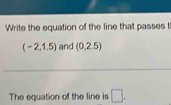 Write the equation of the line that passes t
(-2,1.5) and (0,2.5)
The equation of the line is □ .