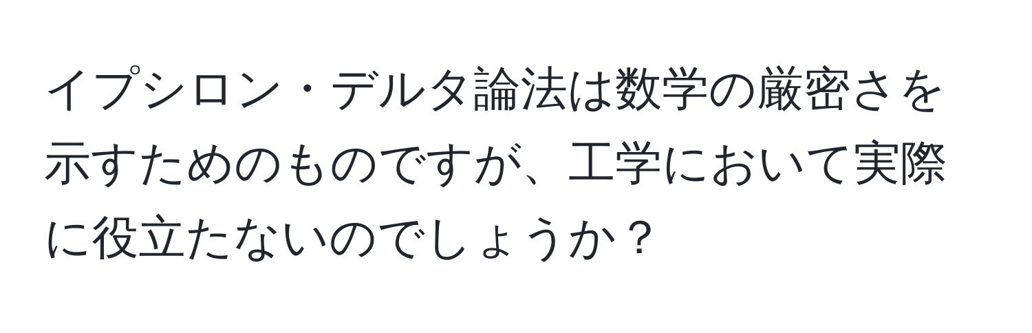 イプシロン・デルタ論法は数学の厳密さを示すためのものですが、工学において実際に役立たないのでしょうか？