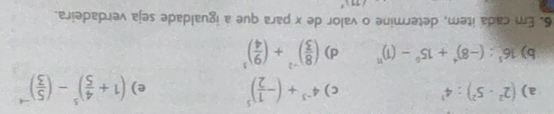 a) (2^2-5^2):4^3 c) 4^(-3)+(- 1/2 )^5 (1+ 4/5 )^3-( 5/3 )^-4
e)
b) 16^5:(-8)^4+15^0-(1)^n d) ( 8/3 )^-2+( 9/4 )^3
6. Em cada item, determine o valor de x para que a igualdade seja verdadeira.