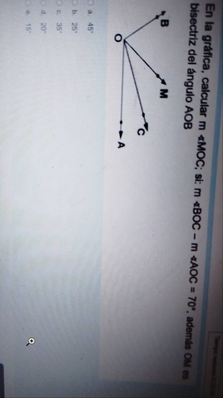 Teempo restare ( 2 
En la gráfica, calcular m ∠ MOC; si: m∠ BOC-m∠ AOC=70° , además OM es
bisectriz del ángulo AOB
a. 45°
b. 25°
C. 35°
d. 20°
0. 15°