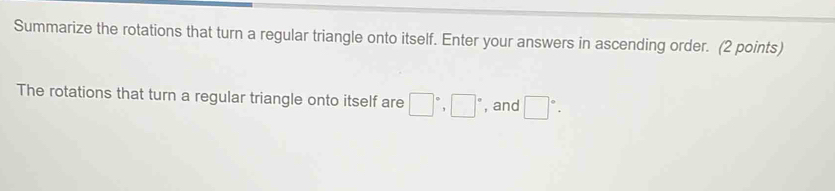 Summarize the rotations that turn a regular triangle onto itself. Enter your answers in ascending order. (2 points) 
The rotations that turn a regular triangle onto itself are □°, □° , and □°.