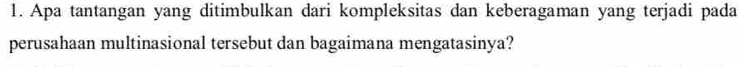 Apa tantangan yang ditimbulkan dari kompleksitas dan keberagaman yang terjadi pada 
perusahaan multinasional tersebut dan bagaimana mengatasinya?