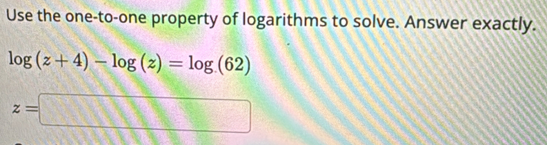 Use the one-to-one property of logarithms to solve. Answer exactly.
log (z+4)-log (z)=log (62)
z=□