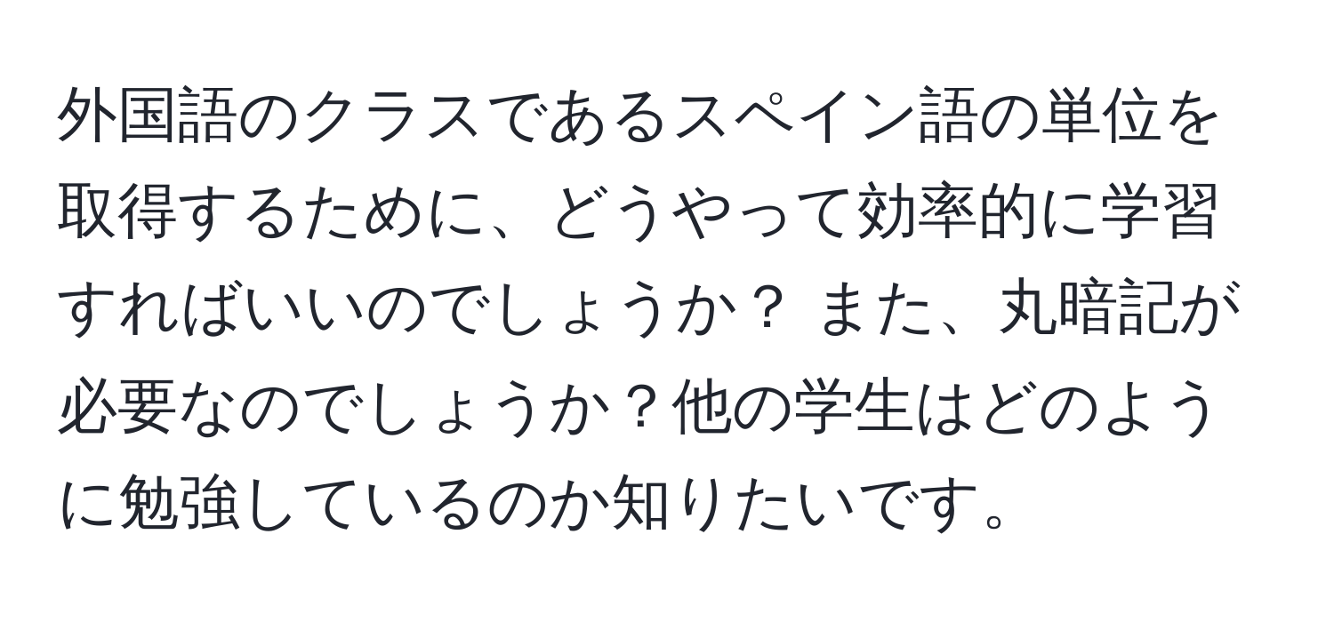 外国語のクラスであるスペイン語の単位を取得するために、どうやって効率的に学習すればいいのでしょうか？ また、丸暗記が必要なのでしょうか？他の学生はどのように勉強しているのか知りたいです。