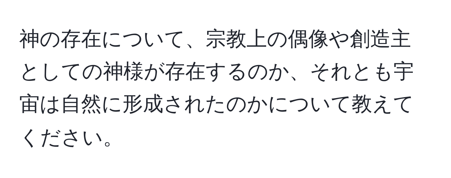 神の存在について、宗教上の偶像や創造主としての神様が存在するのか、それとも宇宙は自然に形成されたのかについて教えてください。