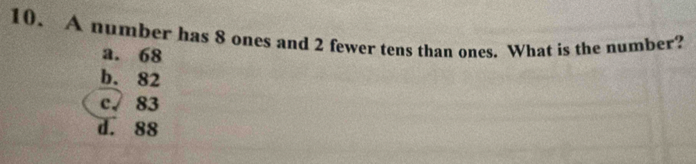 A number has 8 ones and 2 fewer tens than ones. What is the number?
a. 68
b. 82
c.√ 83
d. 88