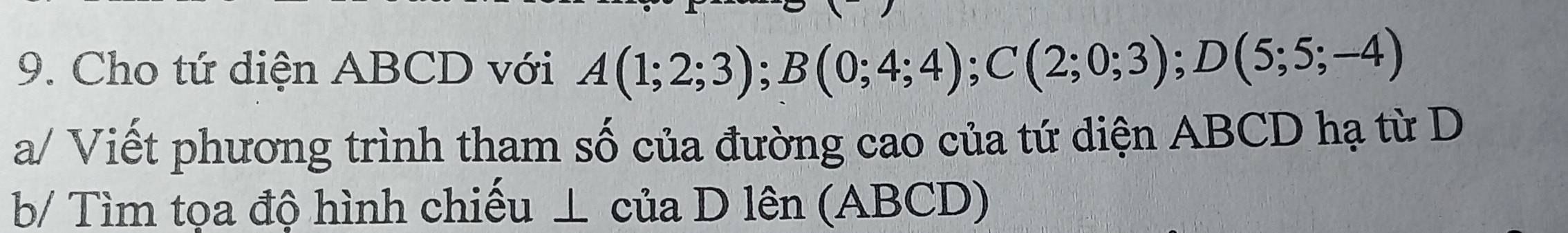 Cho tứ diện ABCD với A(1;2;3); B(0;4;4); C(2;0;3); D(5;5;-4)
a/ Viết phương trình tham số của đường cao của tứ diện ABCD hạ từ D 
b/ Tìm tọa độ hình chiếu ⊥ của D lên (ABCD)