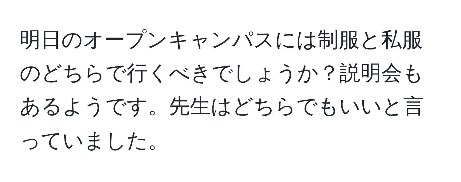 明日のオープンキャンパスには制服と私服のどちらで行くべきでしょうか？説明会もあるようです。先生はどちらでもいいと言っていました。