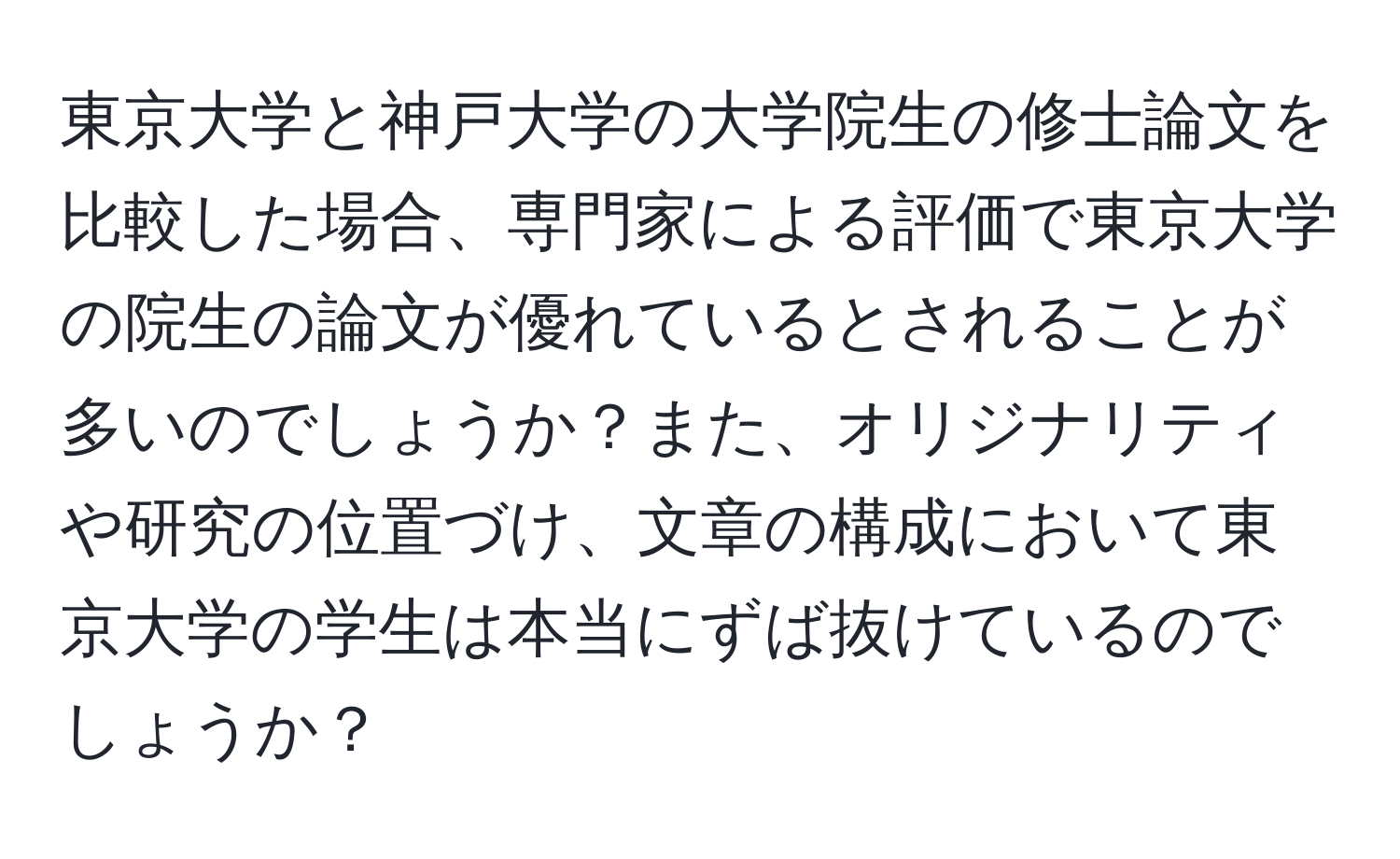 東京大学と神戸大学の大学院生の修士論文を比較した場合、専門家による評価で東京大学の院生の論文が優れているとされることが多いのでしょうか？また、オリジナリティや研究の位置づけ、文章の構成において東京大学の学生は本当にずば抜けているのでしょうか？