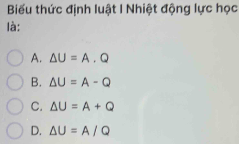 Biểu thức định luật I Nhiệt động lực học
là:
A. △ U=A.Q
B. △ U=A-Q
C. △ U=A+Q
D. △ U=A/Q