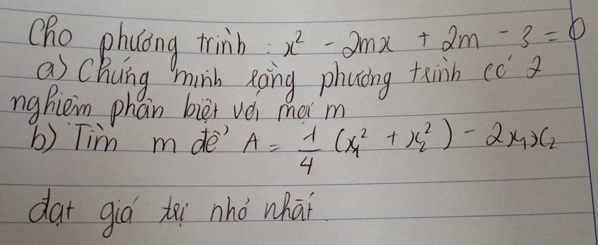 Oho phyóng trinb
x^2-2mx+2m-3=0
as Chuing minh xoing phucng txin cǒ ) 
nghiem phan biet vèi moi m 
b) Tim m de A= 1/4 (x^2_1+x^2_2)-2x_1x_2
dat giò tài nhò whāǐ