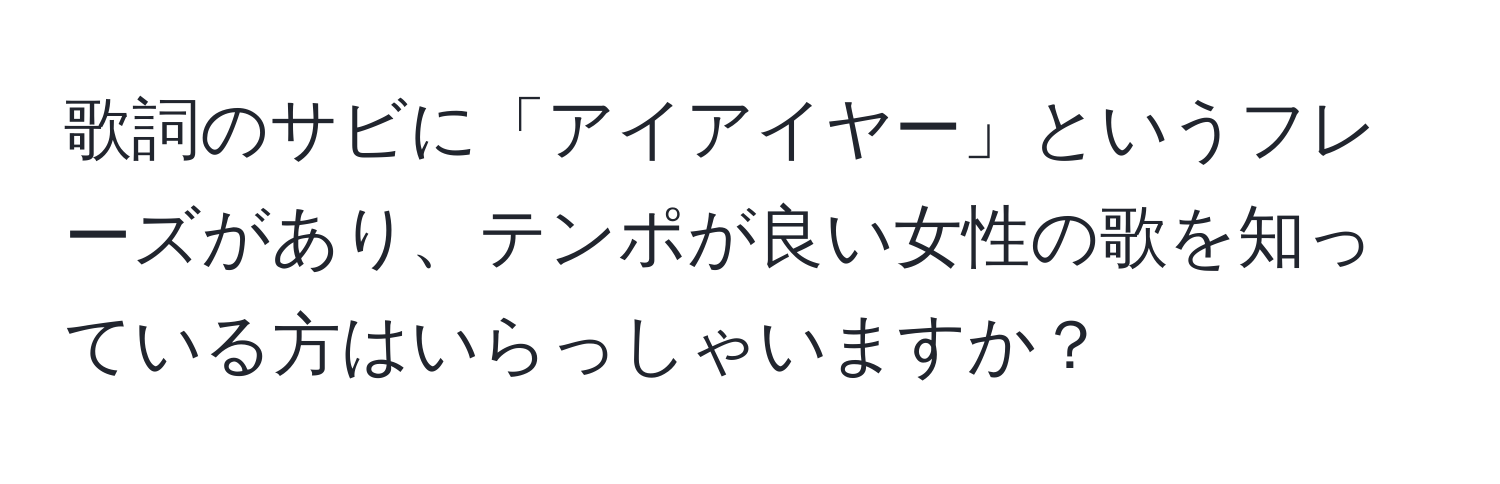 歌詞のサビに「アイアイヤー」というフレーズがあり、テンポが良い女性の歌を知っている方はいらっしゃいますか？