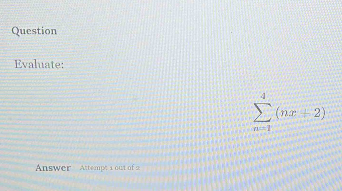 Question 
Evaluate:
sumlimits _(n=1)^4(nx+2)
Answer Attempt 1 out of 2