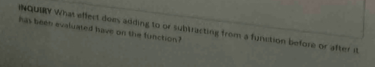 INQUIRY What effect does adding to or subtracting from a function before or after it 
has been evaluated have on the function?