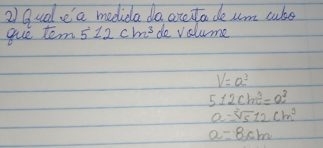 Quell e a mediela da arentoo deum cuse
gue tem 512cm^3 de volume
V=a^3
512cm^3=a^3
a=sqrt[3](5)12cm^3
a=8cm