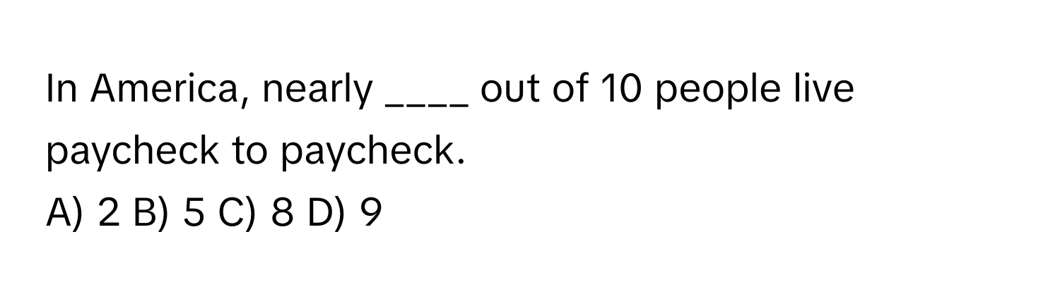 In America, nearly ____ out of 10 people live paycheck to paycheck.

A) 2 B) 5 C) 8 D) 9