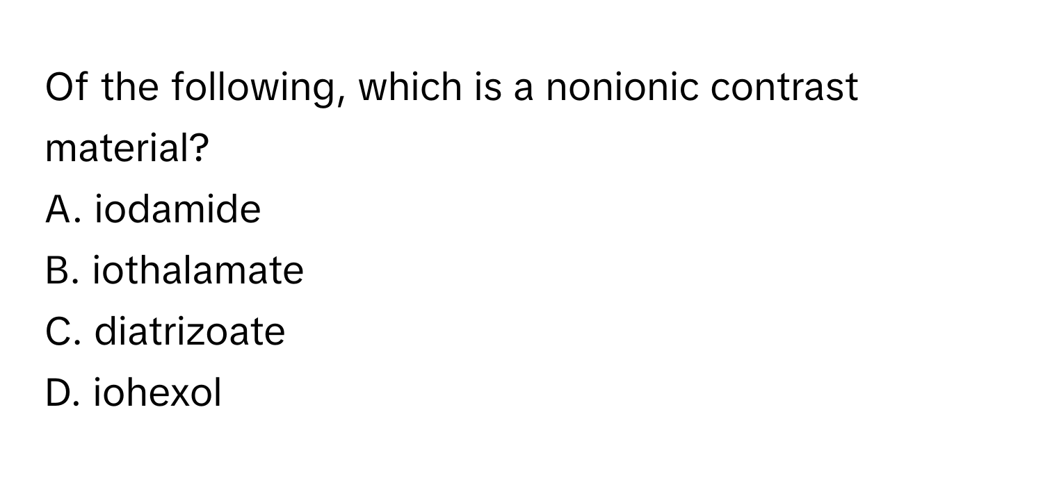 Of the following, which is a nonionic contrast material?

A. iodamide
B. iothalamate
C. diatrizoate
D. iohexol